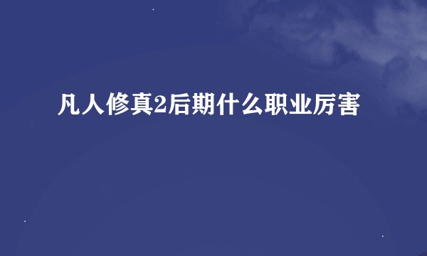 凡人修真2后期什么职业厉害