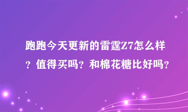 跑跑今天更新的雷霆Z7怎么样？值得买吗？和棉花糖比好吗？