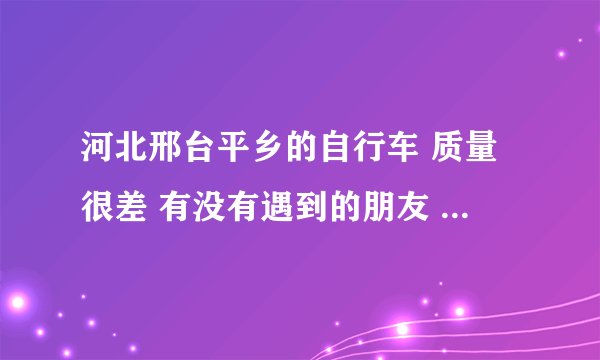 河北邢台平乡的自行车 质量很差 有没有遇到的朋友 有没有出现退货不退钱的情况