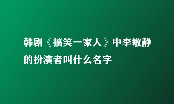 韩剧《搞笑一家人》中李敏静的扮演者叫什么名字
