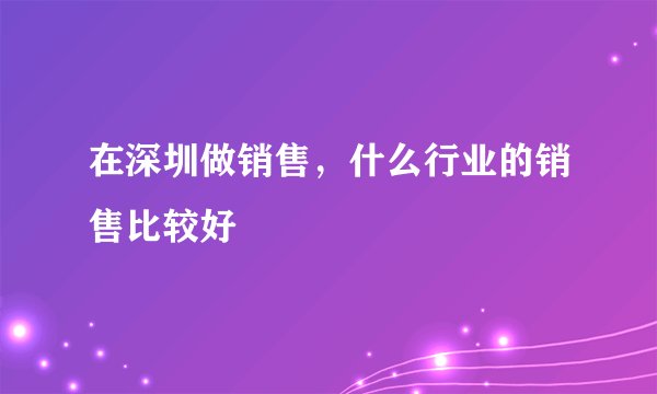 在深圳做销售，什么行业的销售比较好