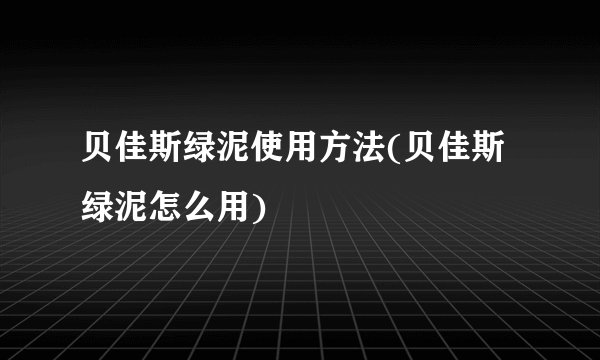 贝佳斯绿泥使用方法(贝佳斯绿泥怎么用)