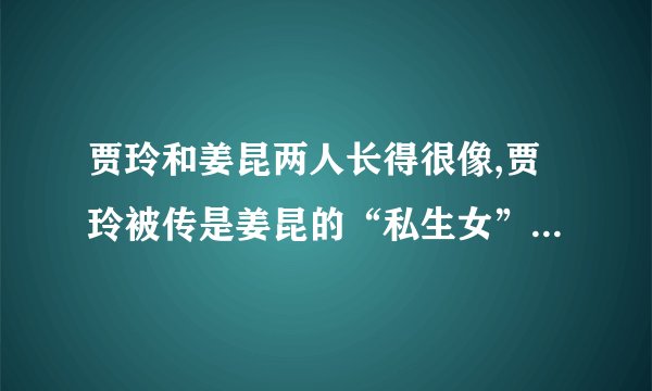 贾玲和姜昆两人长得很像,贾玲被传是姜昆的“私生女”,贾玲是如何回应的...