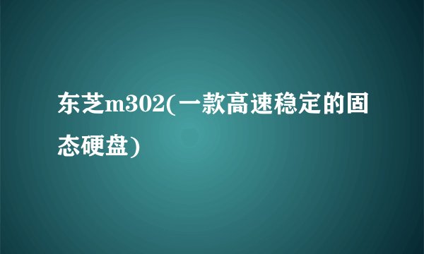东芝m302(一款高速稳定的固态硬盘)