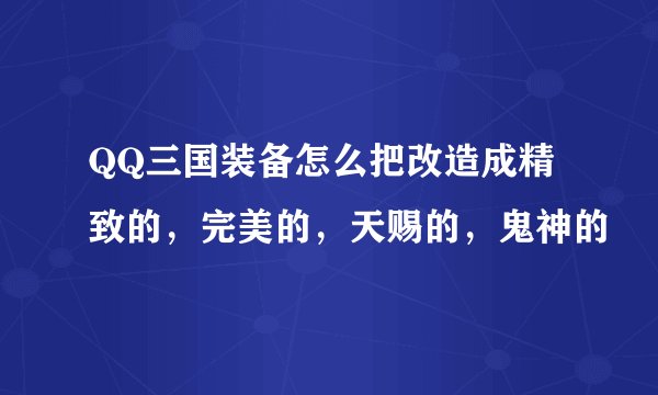 QQ三国装备怎么把改造成精致的，完美的，天赐的，鬼神的