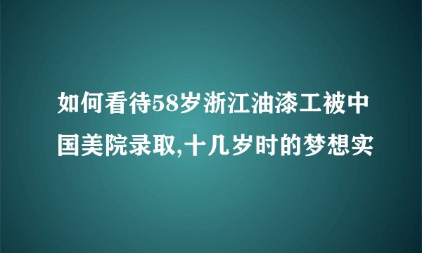 如何看待58岁浙江油漆工被中国美院录取,十几岁时的梦想实