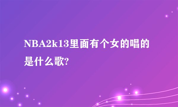 NBA2k13里面有个女的唱的是什么歌?