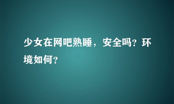 少女在网吧熟睡，安全吗？环境如何？