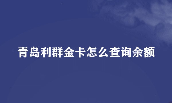 青岛利群金卡怎么查询余额