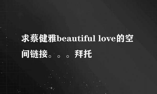 求蔡健雅beautiful love的空间链接。。。拜托