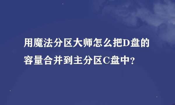 用魔法分区大师怎么把D盘的容量合并到主分区C盘中？