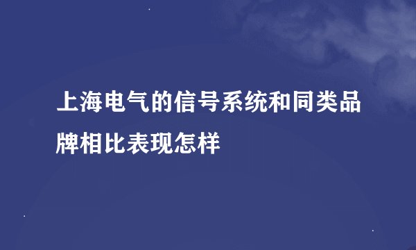 上海电气的信号系统和同类品牌相比表现怎样