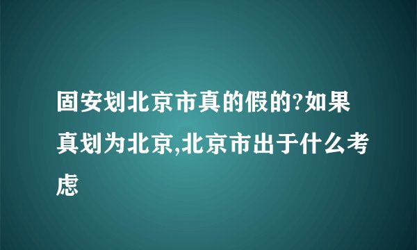 固安划北京市真的假的?如果真划为北京,北京市出于什么考虑