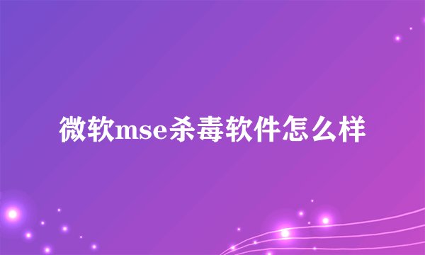 微软mse杀毒软件怎么样