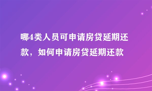 哪4类人员可申请房贷延期还款，如何申请房贷延期还款