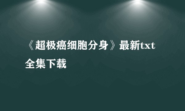《超极癌细胞分身》最新txt全集下载