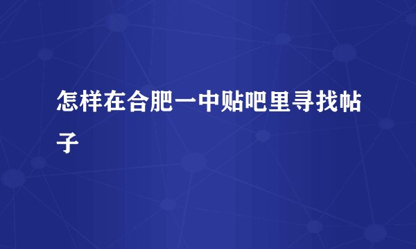 怎样在合肥一中贴吧里寻找帖子