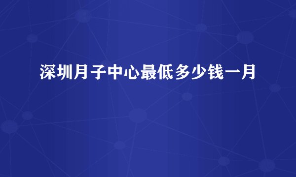 深圳月子中心最低多少钱一月