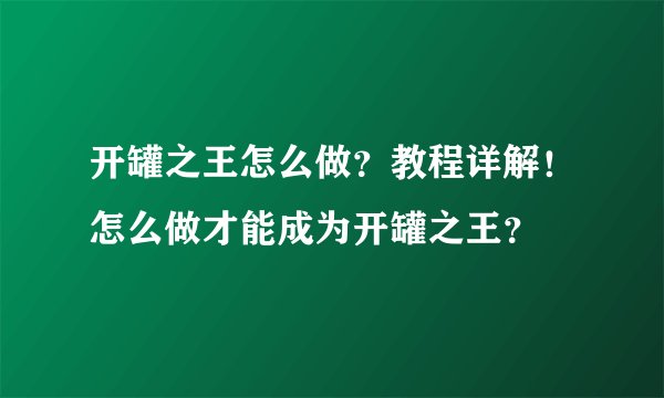 开罐之王怎么做？教程详解！怎么做才能成为开罐之王？