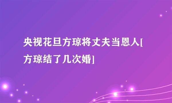 央视花旦方琼将丈夫当恩人[方琼结了几次婚]