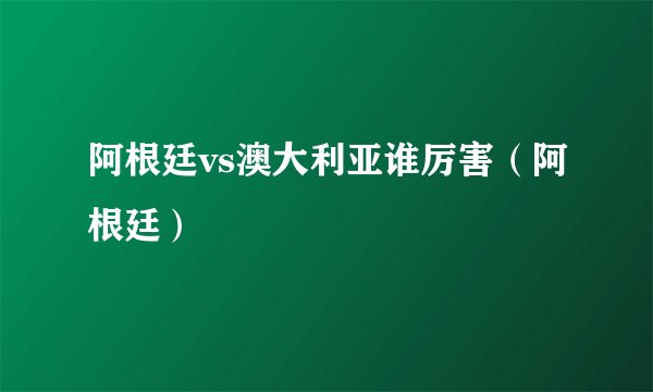 阿根廷vs澳大利亚谁厉害（阿根廷）