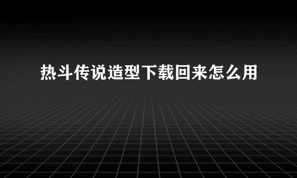 热斗传说造型下载回来怎么用