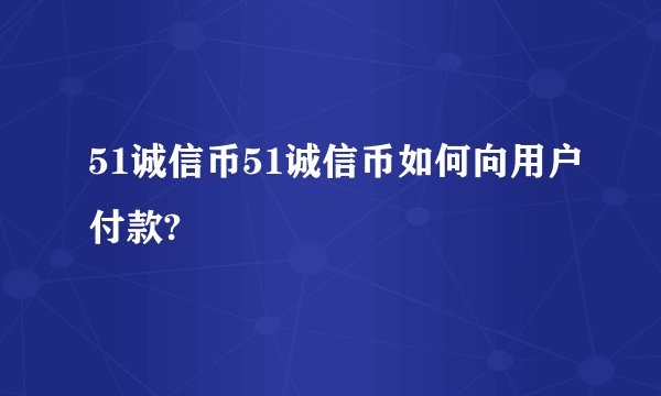51诚信币51诚信币如何向用户付款?