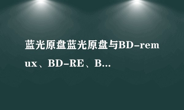 蓝光原盘蓝光原盘与BD-remux、BD-RE、BDRip