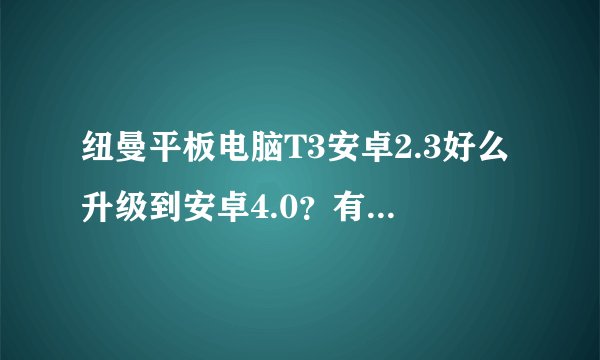 纽曼平板电脑T3安卓2.3好么升级到安卓4.0？有人清楚吗？