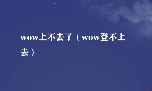 wow上不去了（wow登不上去）