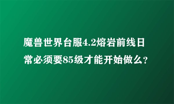 魔兽世界台服4.2熔岩前线日常必须要85级才能开始做么？