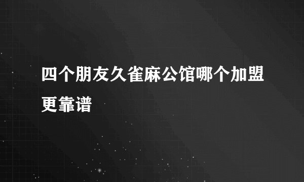 四个朋友久雀麻公馆哪个加盟更靠谱