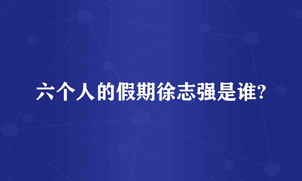 六个人的假期徐志强是谁?