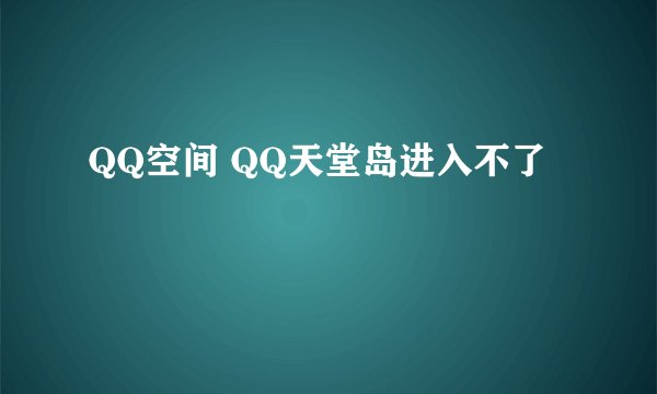 QQ空间 QQ天堂岛进入不了