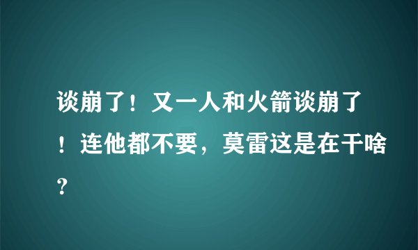 谈崩了！又一人和火箭谈崩了！连他都不要，莫雷这是在干啥？