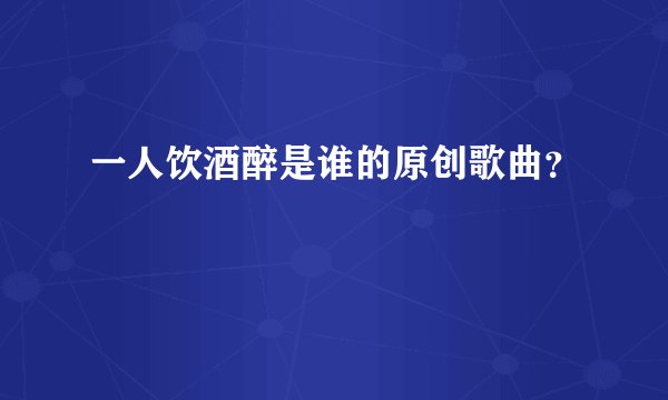 一人饮酒醉是谁的原创歌曲？
