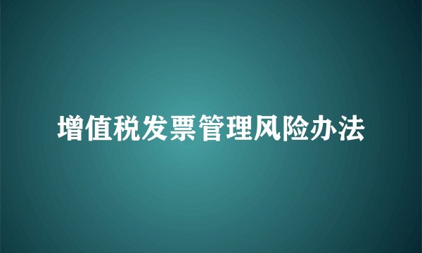 增值税发票管理风险办法