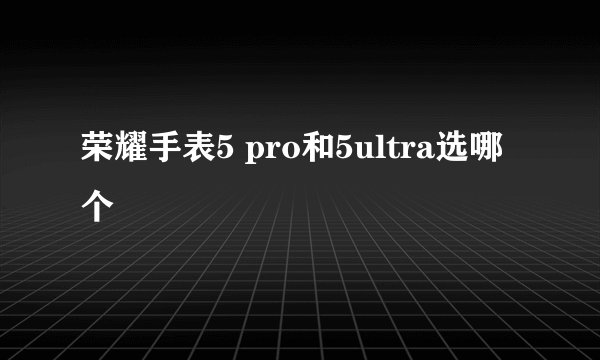 荣耀手表5 pro和5ultra选哪个