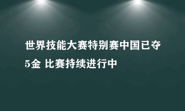 世界技能大赛特别赛中国已夺5金 比赛持续进行中