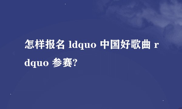 怎样报名 ldquo 中国好歌曲 rdquo 参赛?