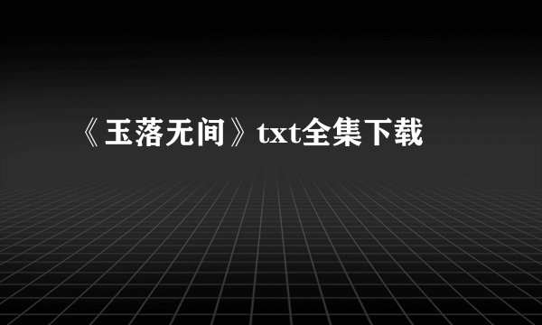 《玉落无间》txt全集下载