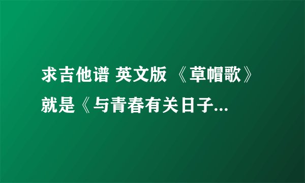 求吉他谱 英文版 《草帽歌》 就是《与青春有关日子》茬琴那段乔乔唱的那首，要和弦与指法都有，垃圾回答勿