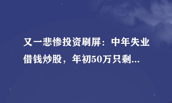 又一悲惨投资刷屏：中年失业借钱炒股，年初50万只剩13万！“好想大哭一场！”操作曝光，网友这样建议