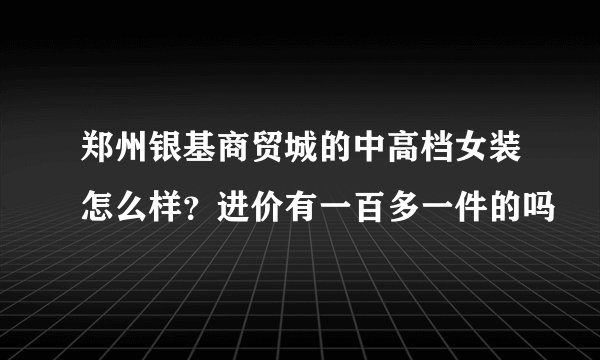 郑州银基商贸城的中高档女装怎么样？进价有一百多一件的吗
