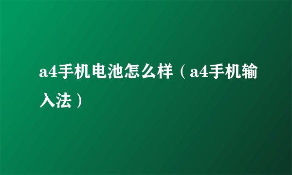 a4手机电池怎么样（a4手机输入法）