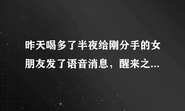 昨天喝多了半夜给刚分手的女朋友发了语音消息，醒来之后后悔了