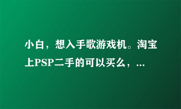 小白，想入手歌游戏机。淘宝上PSP二手的可以买么，可以的话2000还是GO呢。
