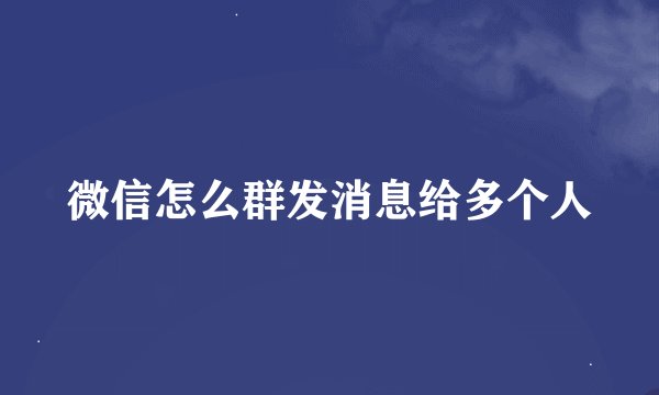 微信怎么群发消息给多个人