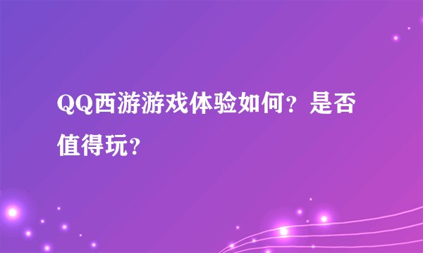 QQ西游游戏体验如何？是否值得玩？