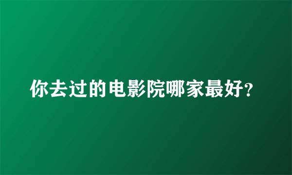 你去过的电影院哪家最好？